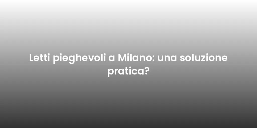 Letti pieghevoli a Milano: una soluzione pratica?