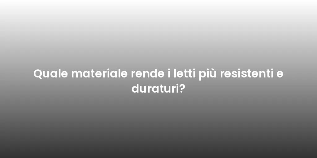 Quale materiale rende i letti più resistenti e duraturi?