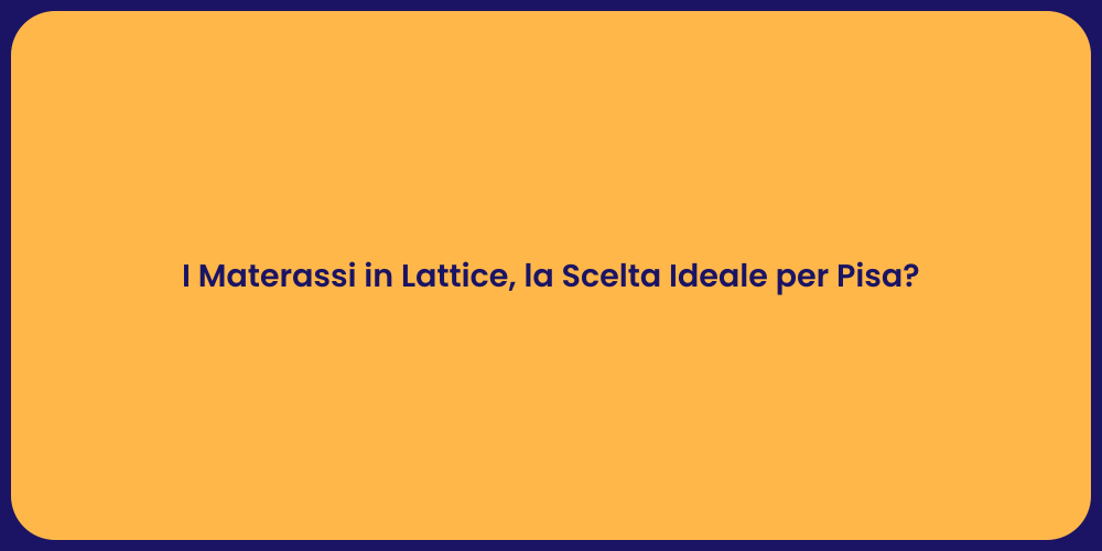 I Materassi in Lattice, la Scelta Ideale per Pisa?