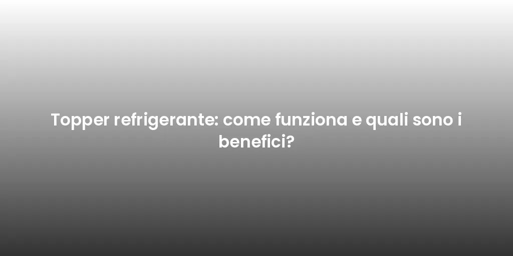 Topper refrigerante: come funziona e quali sono i benefici?