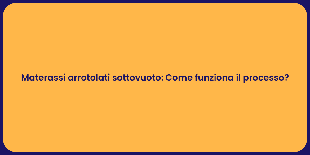 Materassi arrotolati sottovuoto: Come funziona il processo?