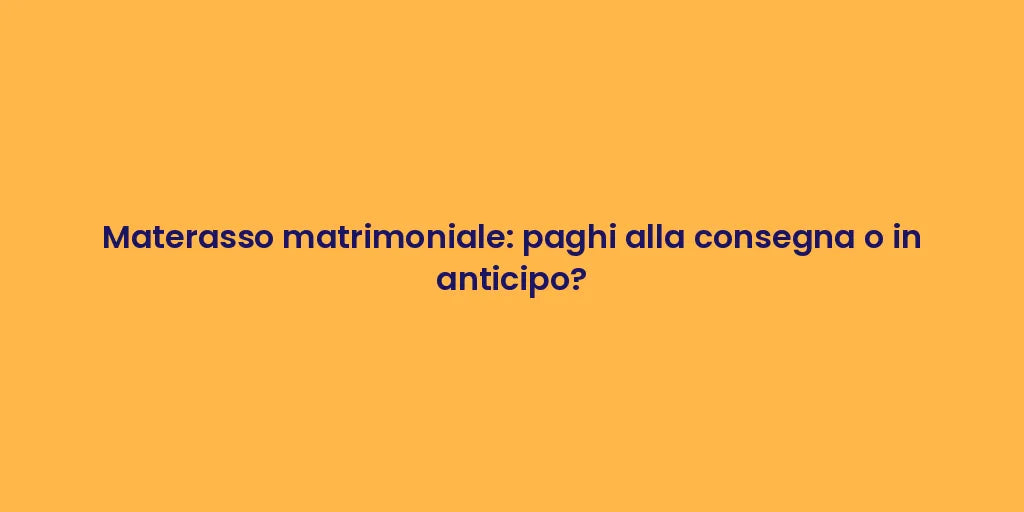 Materasso matrimoniale: paghi alla consegna o in anticipo?