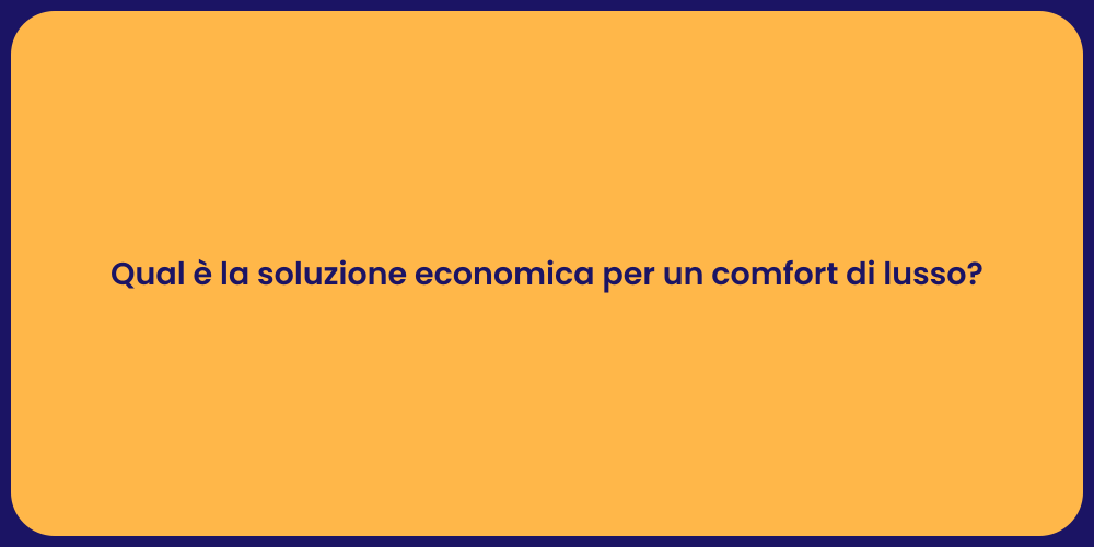 Qual è la soluzione economica per un comfort di lusso?