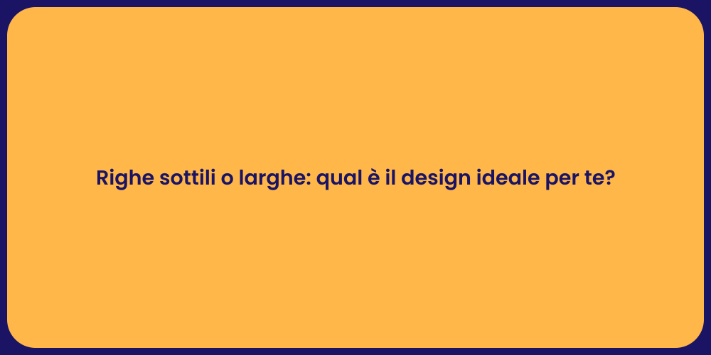 Righe sottili o larghe: qual è il design ideale per te?