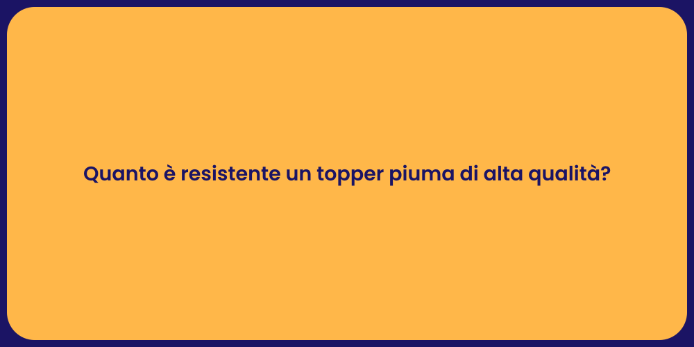 Quanto è resistente un topper piuma di alta qualità?