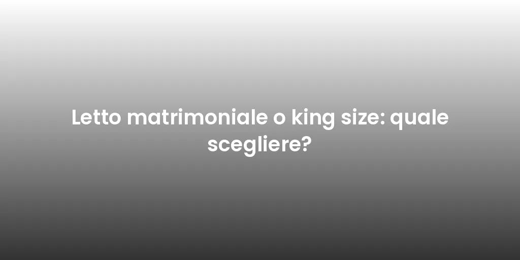 Letto matrimoniale o king size: quale scegliere?