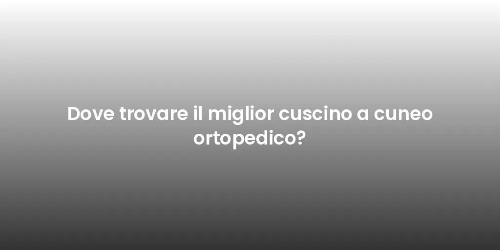 Dove trovare il miglior cuscino a cuneo ortopedico?