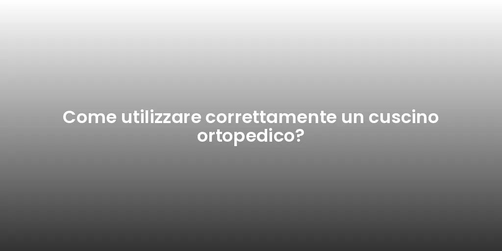 Come utilizzare correttamente un cuscino ortopedico?
