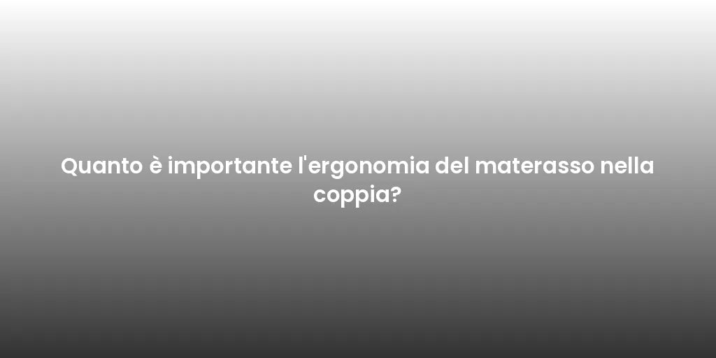 Quanto è importante l'ergonomia del materasso nella coppia?