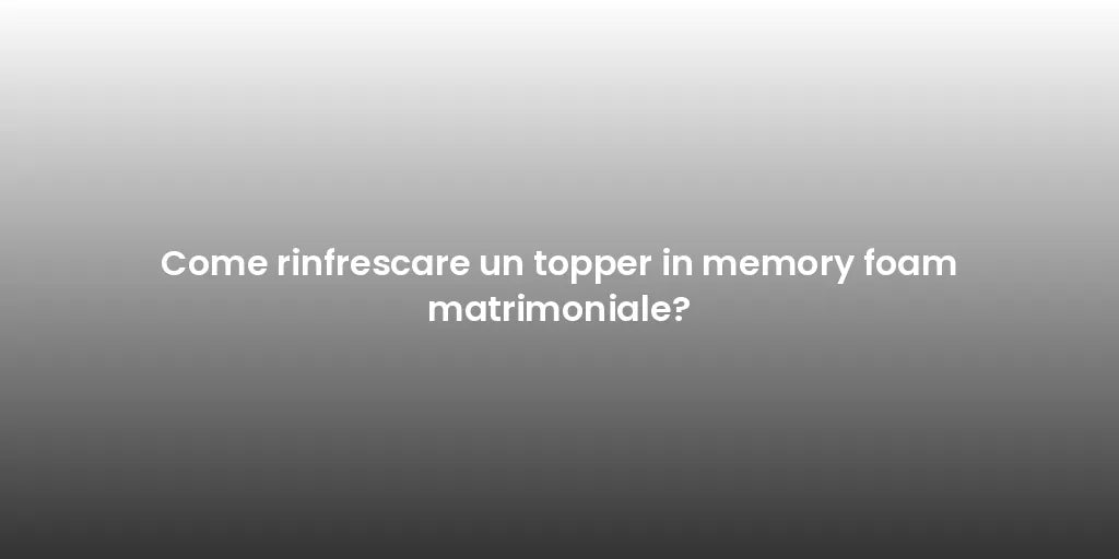 Come rinfrescare un topper in memory foam matrimoniale?