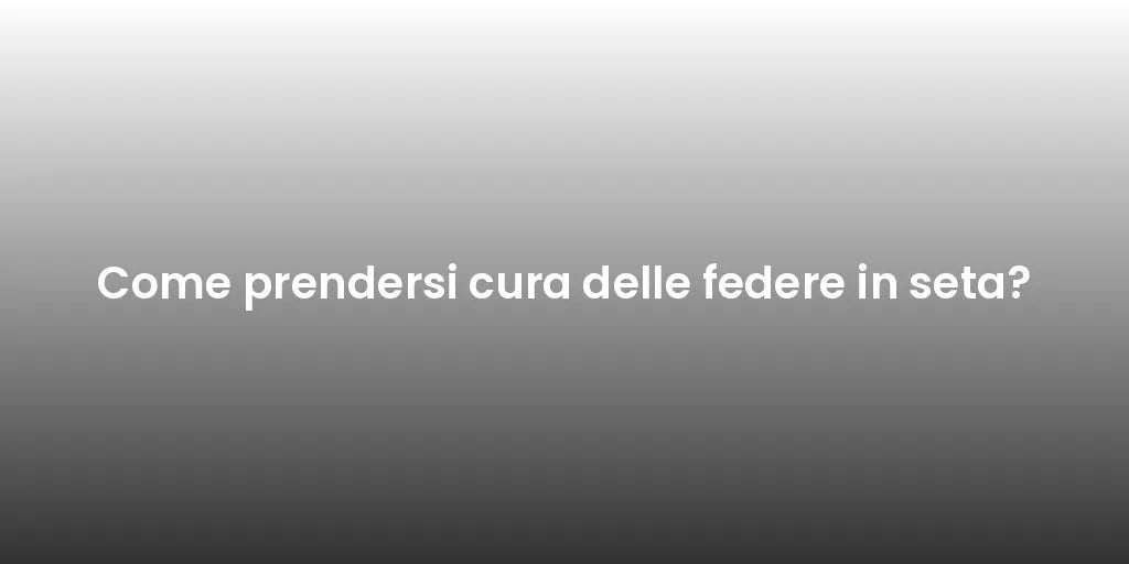 Come prendersi cura delle federe in seta?
