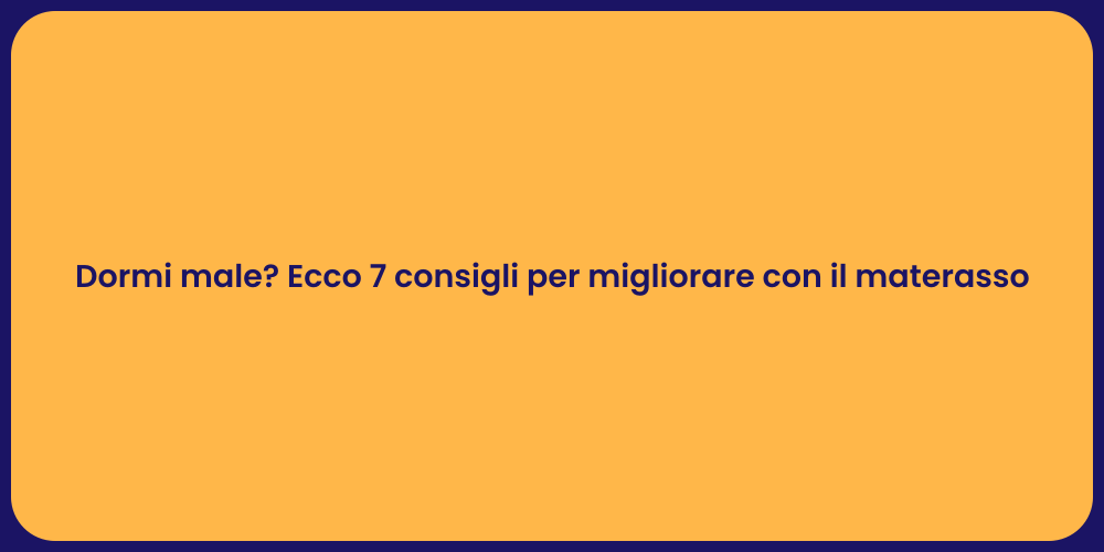 Dormi male? Ecco 7 consigli per migliorare con il materasso