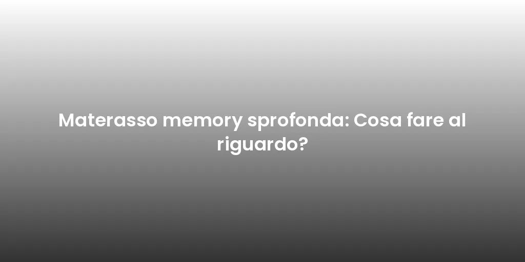 Materasso memory sprofonda: Cosa fare al riguardo?
