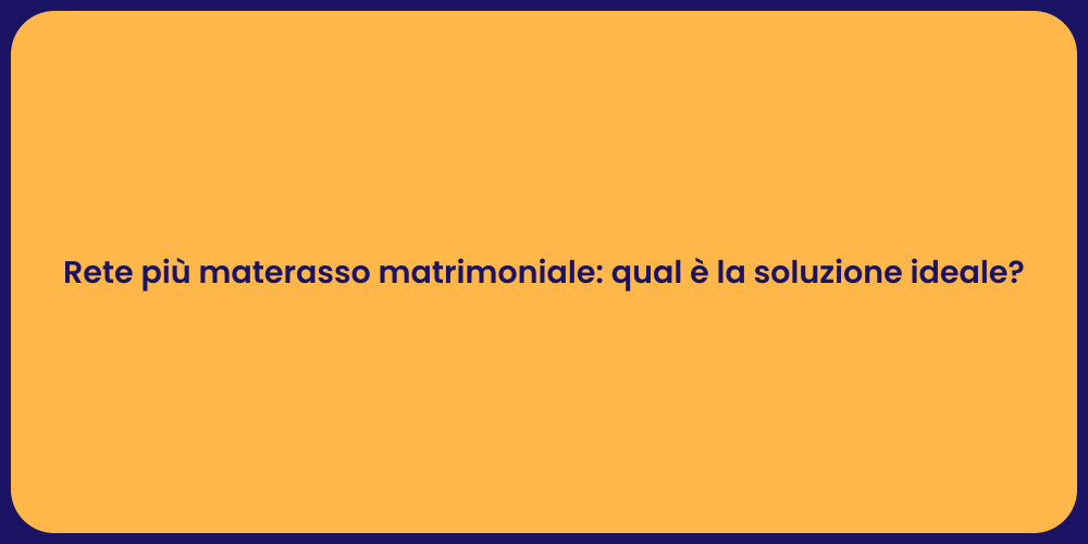 Rete più materasso matrimoniale: qual è la soluzione ideale?
