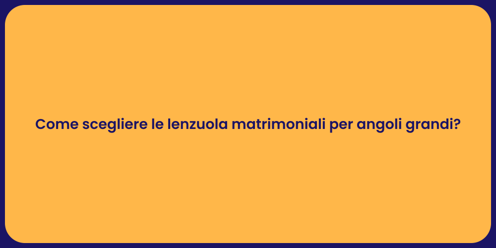 Come scegliere le lenzuola matrimoniali per angoli grandi?
