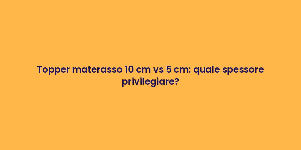 Topper materasso 10 cm vs 5 cm: quale spessore privilegiare?