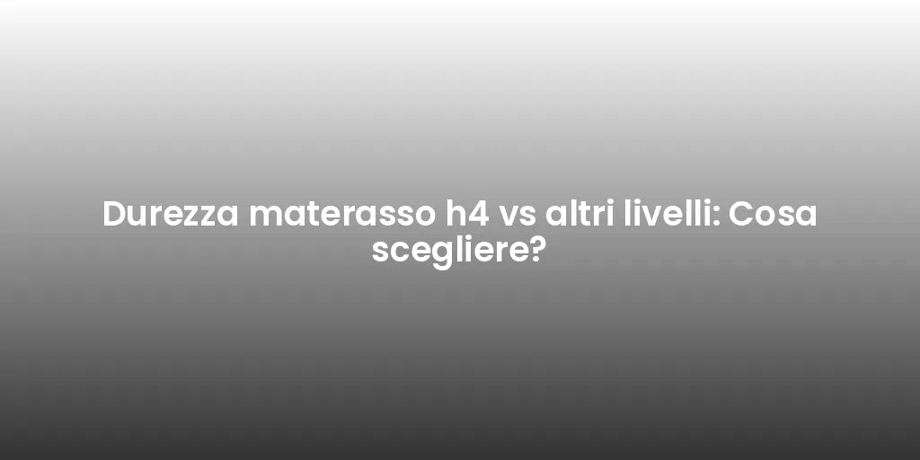 Durezza materasso h4 vs altri livelli: Cosa scegliere?