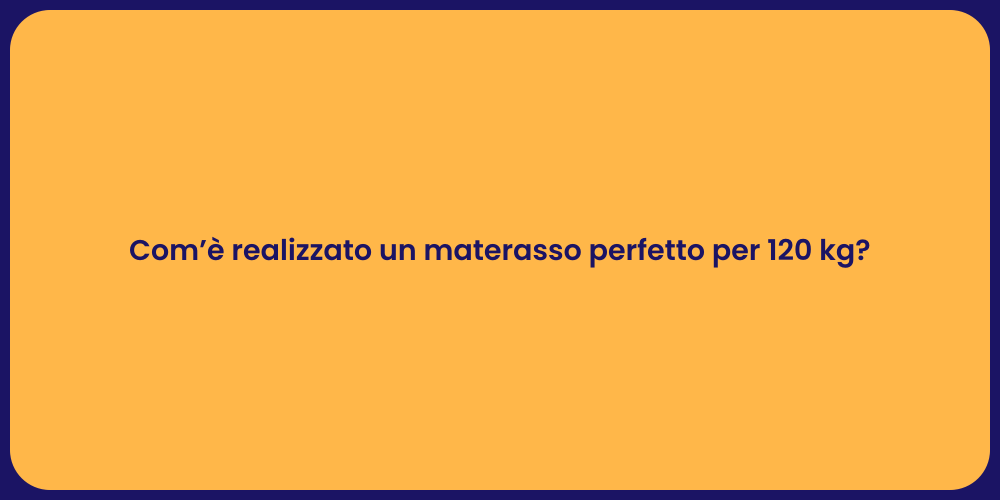 Com’è realizzato un materasso perfetto per 120 kg?