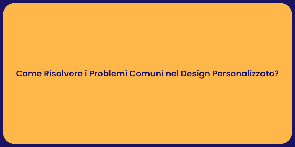 Come Risolvere i Problemi Comuni nel Design Personalizzato?