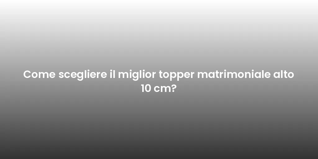 Come scegliere il miglior topper matrimoniale alto 10 cm?