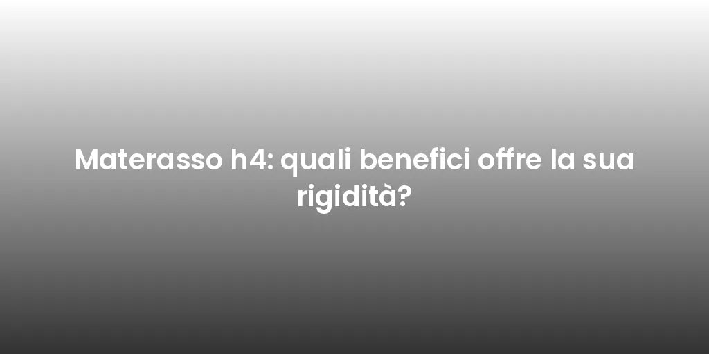 Materasso h4: quali benefici offre la sua rigidità?