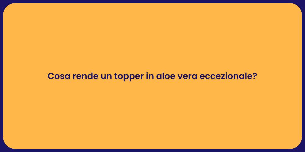 Cosa rende un topper in aloe vera eccezionale?