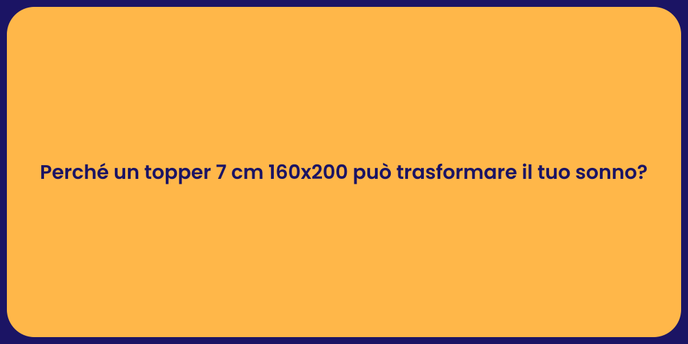 Perché un topper 7 cm 160x200 può trasformare il tuo sonno?