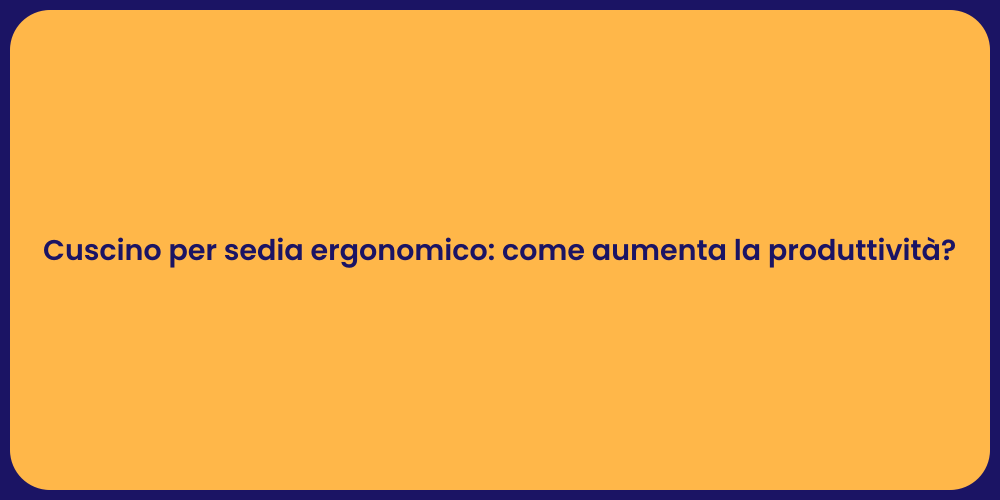 Cuscino per sedia ergonomico: come aumenta la produttività?