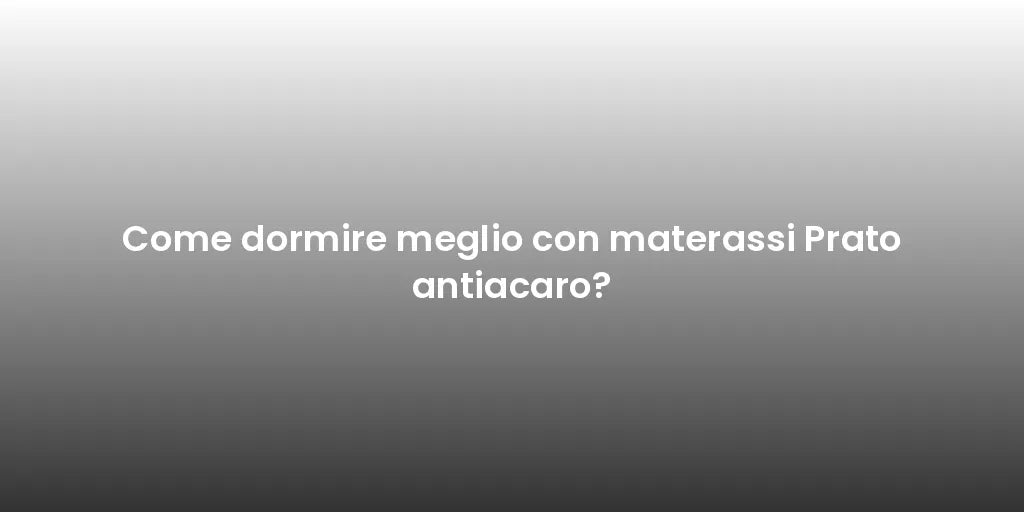 Come dormire meglio con materassi Prato antiacaro?