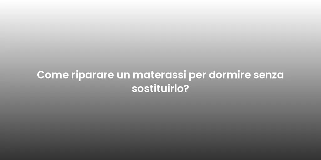 Come riparare un materassi per dormire senza sostituirlo?