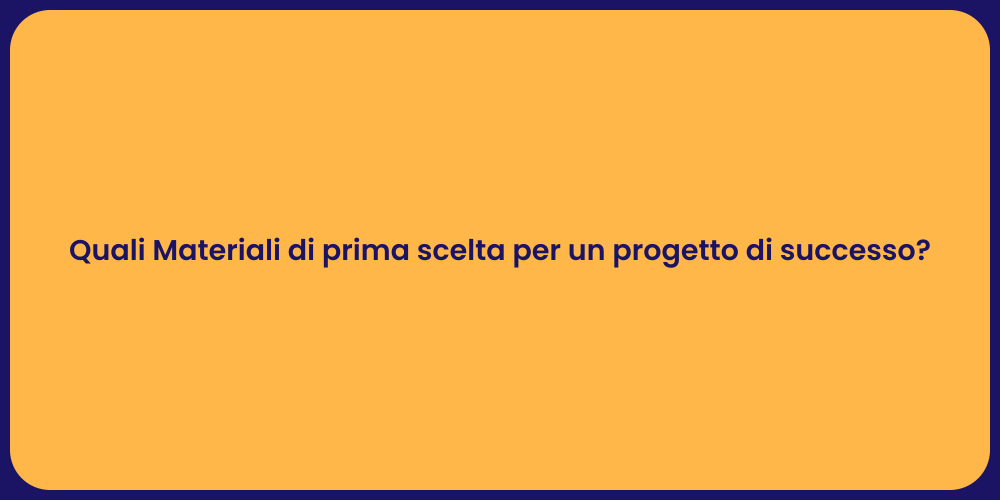 Quali Materiali di prima scelta per un progetto di successo?