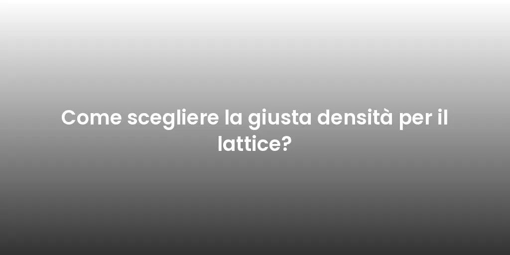 Come scegliere la giusta densità per il lattice?