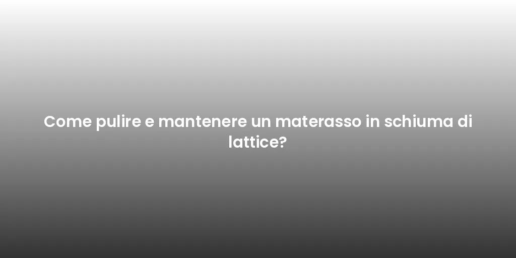 Come pulire e mantenere un materasso in schiuma di lattice?