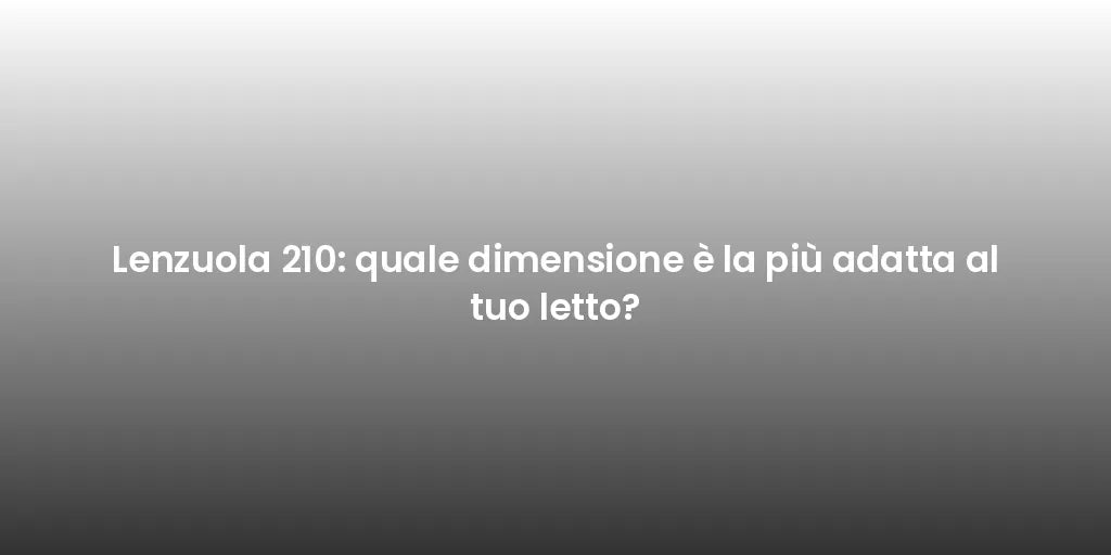 Lenzuola 210: quale dimensione è la più adatta al tuo letto?