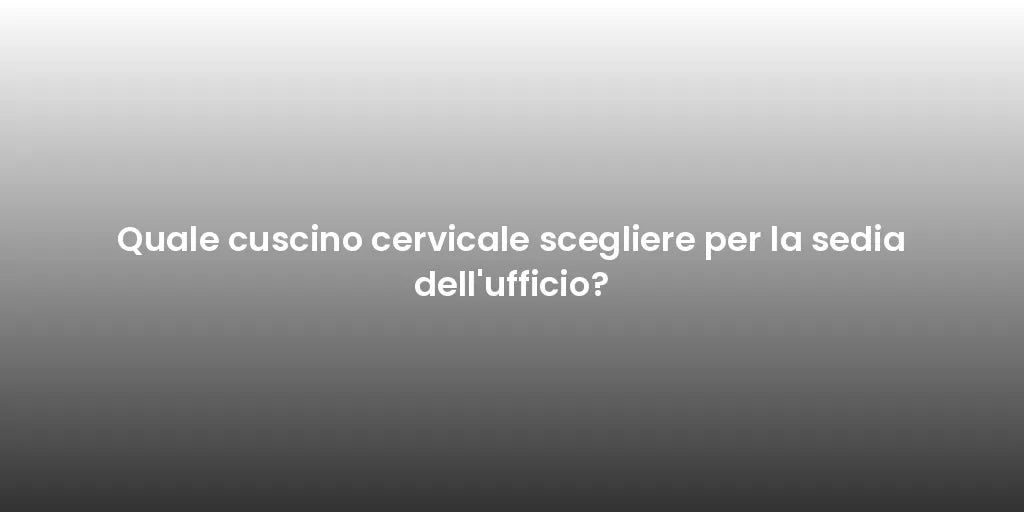 Quale cuscino cervicale scegliere per la sedia dell'ufficio?