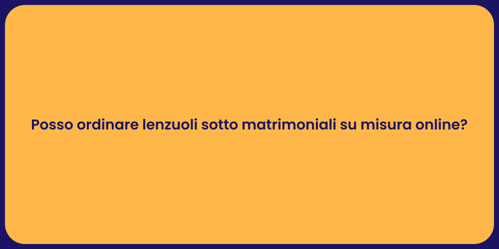 Posso ordinare lenzuoli sotto matrimoniali su misura online?