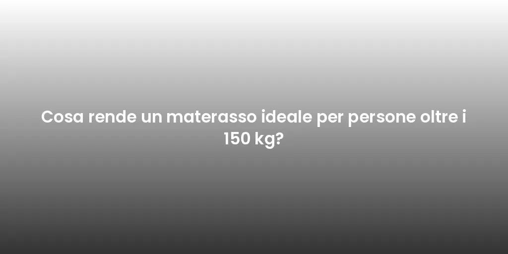 Cosa rende un materasso ideale per persone oltre i 150 kg?