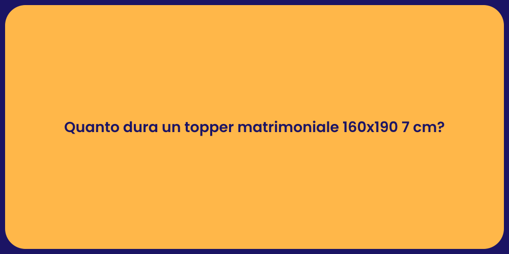 Quanto dura un topper matrimoniale 160x190 7 cm?