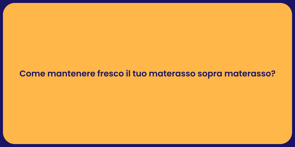 Come mantenere fresco il tuo materasso sopra materasso?