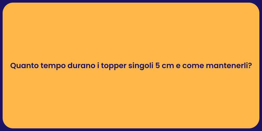 Quanto tempo durano i topper singoli 5 cm e come mantenerli?