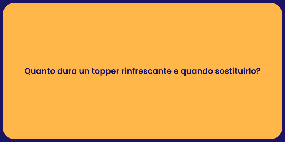 Quanto dura un topper rinfrescante e quando sostituirlo?