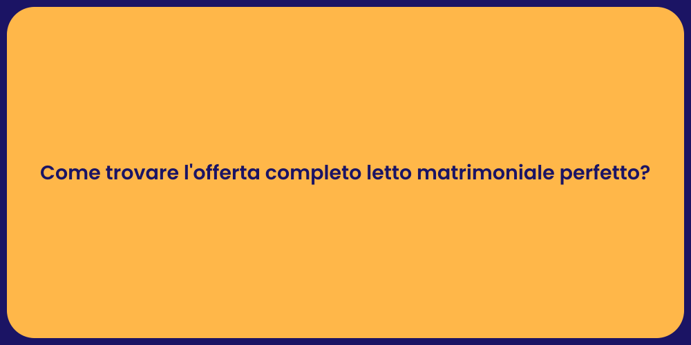 Come trovare l'offerta completo letto matrimoniale perfetto?