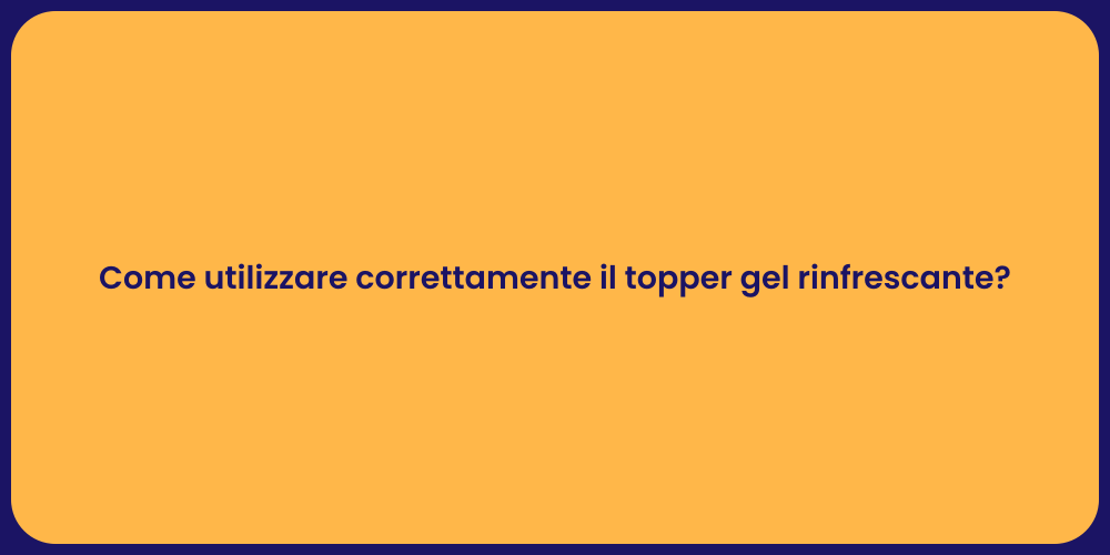 Come utilizzare correttamente il topper gel rinfrescante?