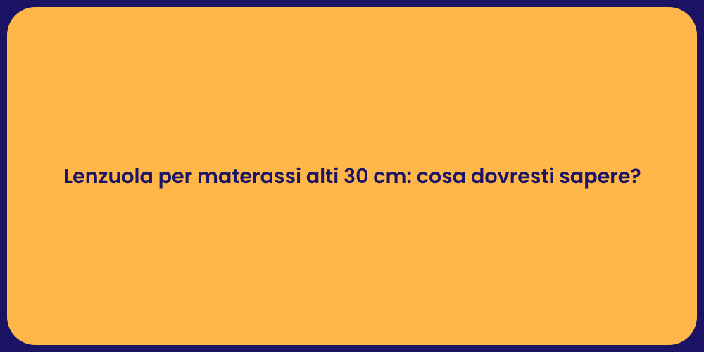 Lenzuola per materassi alti 30 cm: cosa dovresti sapere?
