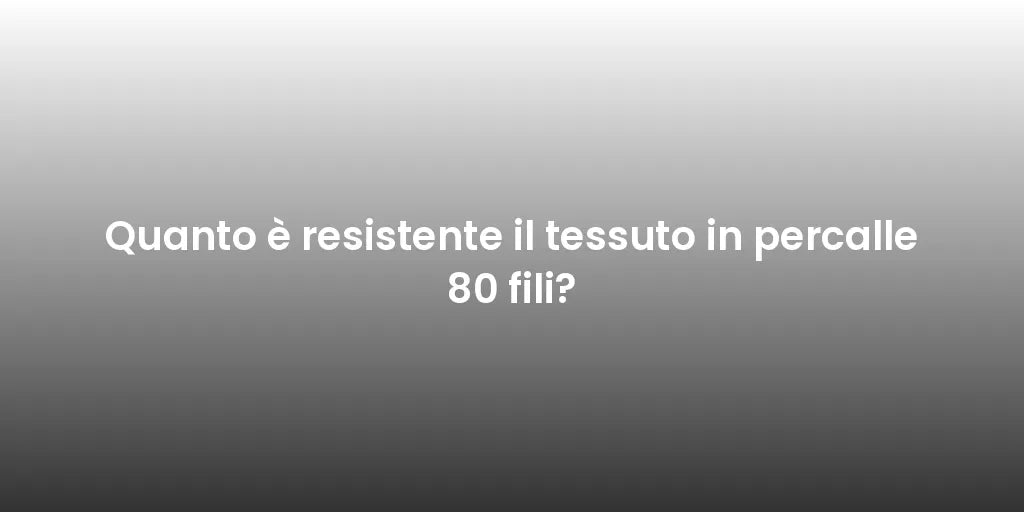 Quanto è resistente il tessuto in percalle 80 fili?
