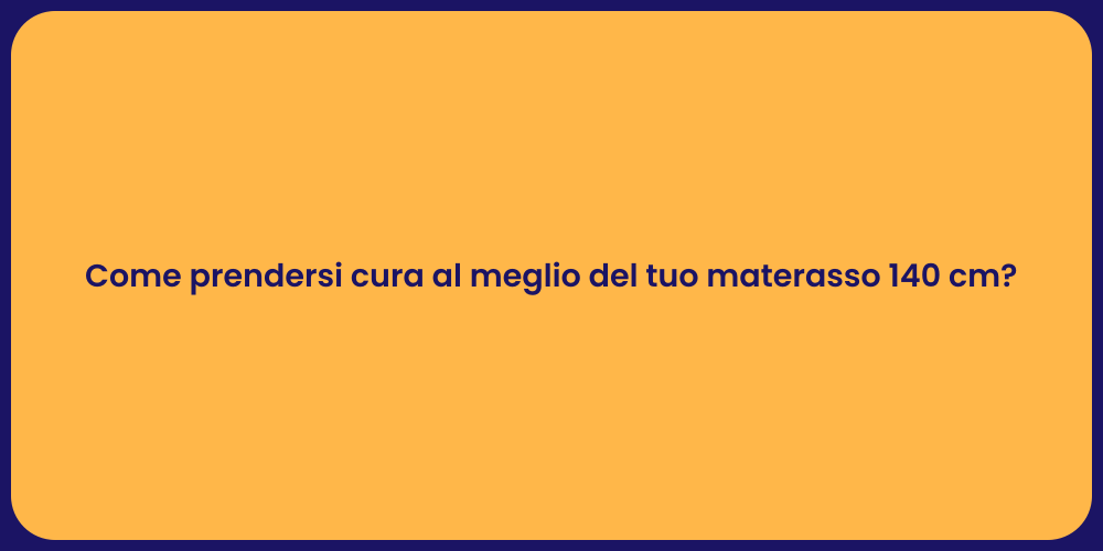 Come prendersi cura al meglio del tuo materasso 140 cm?