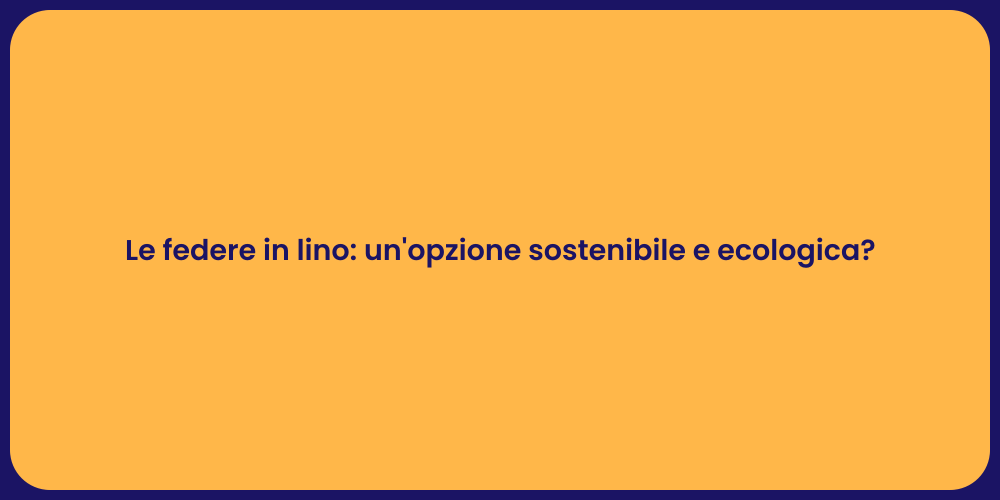 Le federe in lino: un'opzione sostenibile e ecologica?