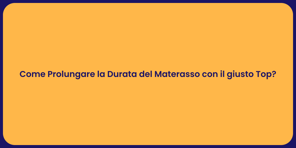 Come Prolungare la Durata del Materasso con il giusto Top?