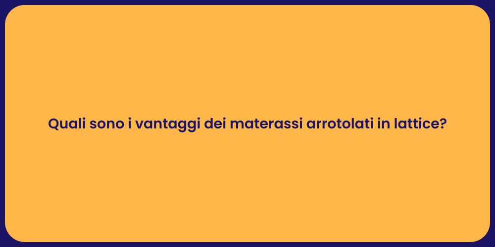 Quali sono i vantaggi dei materassi arrotolati in lattice?