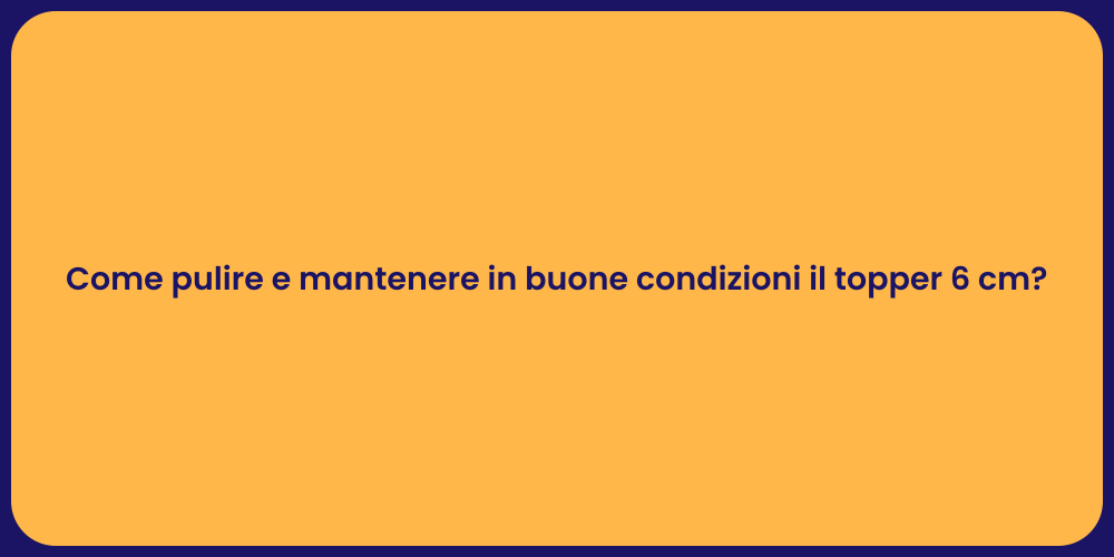 Come pulire e mantenere in buone condizioni il topper 6 cm?